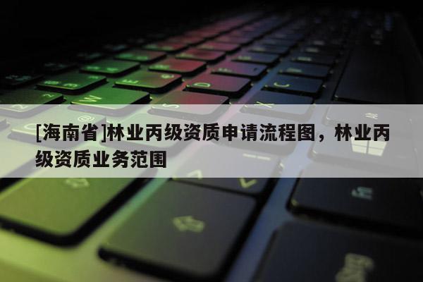 [海南省]林業(yè)丙級資質(zhì)申請流程圖，林業(yè)丙級資質(zhì)業(yè)務(wù)范圍