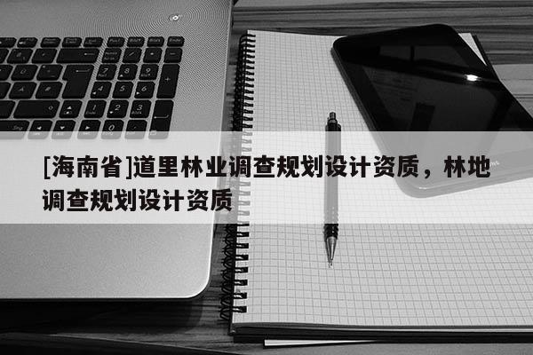 [海南省]道里林業(yè)調(diào)查規(guī)劃設(shè)計資質(zhì)，林地調(diào)查規(guī)劃設(shè)計資質(zhì)