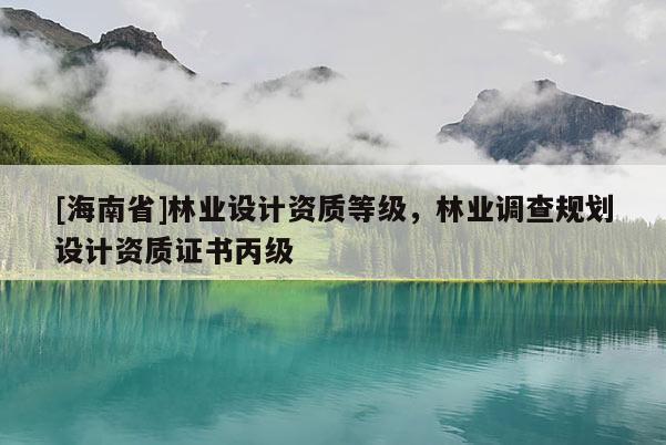 [海南省]林業(yè)設計資質(zhì)等級，林業(yè)調(diào)查規(guī)劃設計資質(zhì)證書丙級