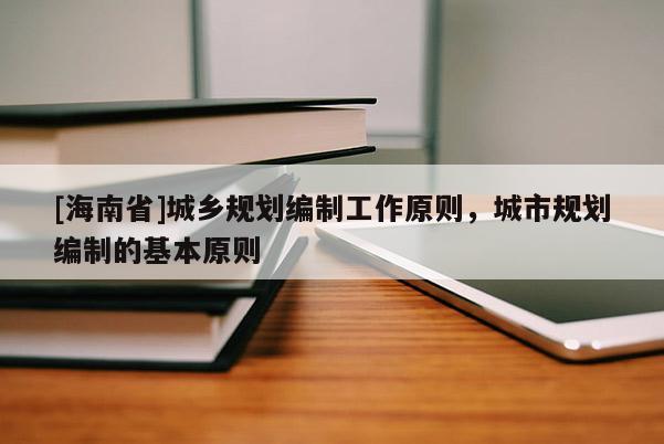 [海南省]城鄉(xiāng)規(guī)劃編制工作原則，城市規(guī)劃編制的基本原則