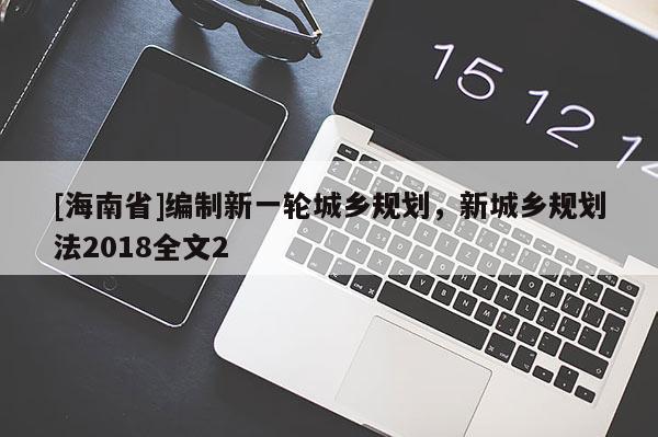 [海南省]編制新一輪城鄉(xiāng)規(guī)劃，新城鄉(xiāng)規(guī)劃法2018全文2