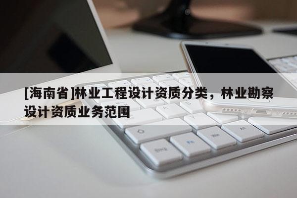 [海南省]林業(yè)工程設(shè)計(jì)資質(zhì)分類，林業(yè)勘察設(shè)計(jì)資質(zhì)業(yè)務(wù)范圍