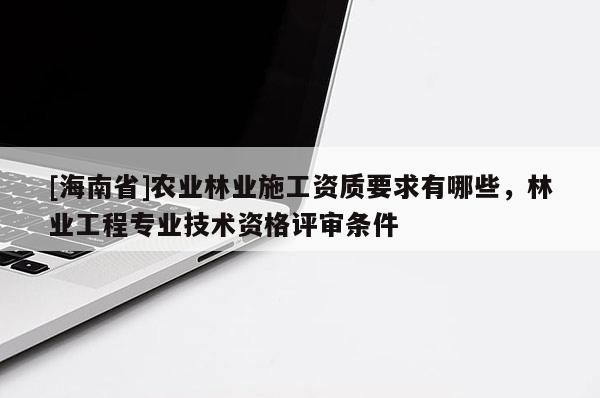 [海南省]農(nóng)業(yè)林業(yè)施工資質(zhì)要求有哪些，林業(yè)工程專業(yè)技術(shù)資格評(píng)審條件