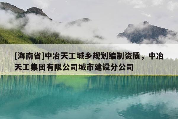 [海南省]中冶天工城鄉(xiāng)規(guī)劃編制資質，中冶天工集團有限公司城市建設分公司