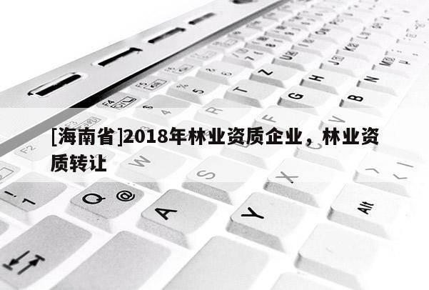 [海南省]2018年林業(yè)資質(zhì)企業(yè)，林業(yè)資質(zhì)轉(zhuǎn)讓