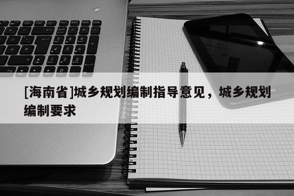 [海南省]城鄉(xiāng)規(guī)劃編制指導意見，城鄉(xiāng)規(guī)劃編制要求