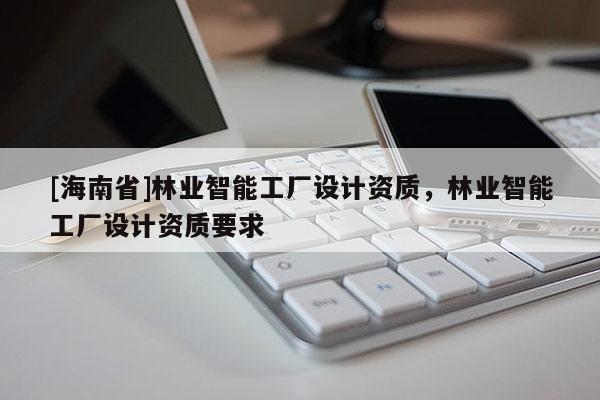 [海南省]林業(yè)智能工廠設(shè)計資質(zhì)，林業(yè)智能工廠設(shè)計資質(zhì)要求