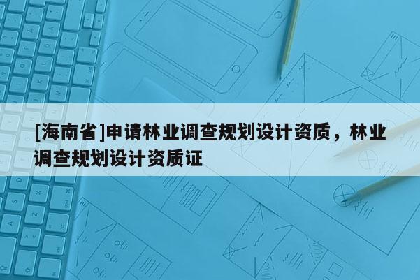 [海南省]申請林業(yè)調(diào)查規(guī)劃設(shè)計(jì)資質(zhì)，林業(yè)調(diào)查規(guī)劃設(shè)計(jì)資質(zhì)證