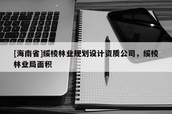 [海南省]綏棱林業(yè)規(guī)劃設(shè)計(jì)資質(zhì)公司，綏棱林業(yè)局面積