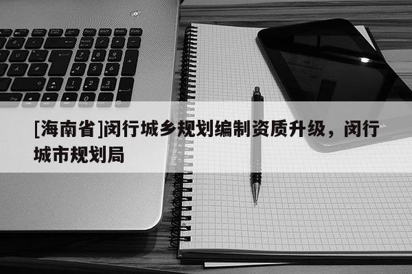 [海南省]閔行城鄉(xiāng)規(guī)劃編制資質(zhì)升級，閔行城市規(guī)劃局