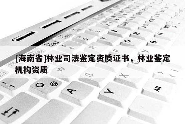 [海南省]林業(yè)司法鑒定資質證書，林業(yè)鑒定機構資質