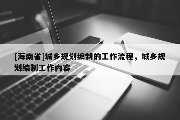 [海南省]城鄉(xiāng)規(guī)劃編制的工作流程，城鄉(xiāng)規(guī)劃編制工作內(nèi)容