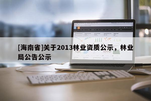 [海南省]關(guān)于2013林業(yè)資質(zhì)公示，林業(yè)局公告公示