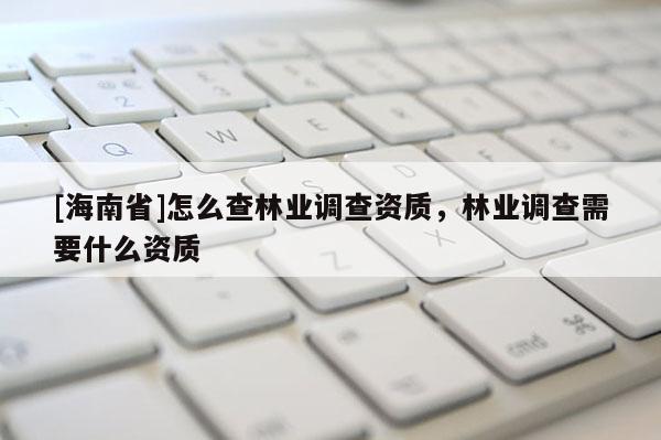 [海南省]怎么查林業(yè)調(diào)查資質(zhì)，林業(yè)調(diào)查需要什么資質(zhì)