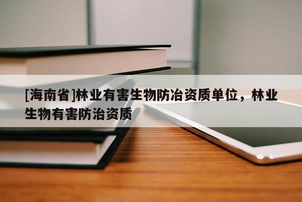 [海南省]林業(yè)有害生物防冶資質(zhì)單位，林業(yè)生物有害防治資質(zhì)