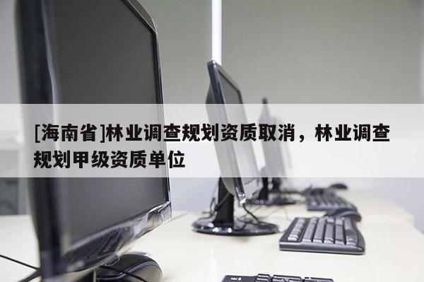 [海南省]林業(yè)調(diào)查規(guī)劃資質(zhì)取消，林業(yè)調(diào)查規(guī)劃甲級(jí)資質(zhì)單位