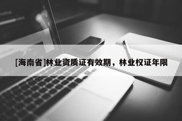 [海南省]林業(yè)資質(zhì)證有效期，林業(yè)權證年限