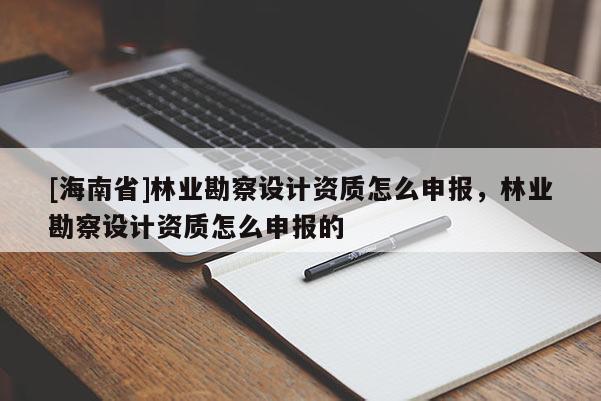 [海南省]林業(yè)勘察設(shè)計(jì)資質(zhì)怎么申報(bào)，林業(yè)勘察設(shè)計(jì)資質(zhì)怎么申報(bào)的