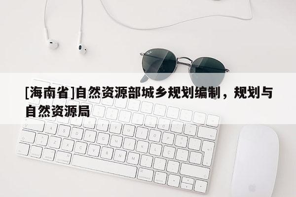 [海南省]自然資源部城鄉(xiāng)規(guī)劃編制，規(guī)劃與自然資源局