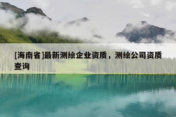 [海南省]最新測繪企業(yè)資質(zhì)，測繪公司資質(zhì)查詢