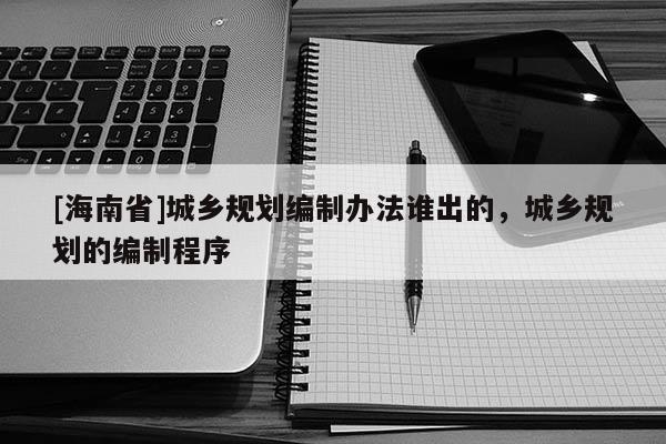 [海南省]城鄉(xiāng)規(guī)劃編制辦法誰出的，城鄉(xiāng)規(guī)劃的編制程序