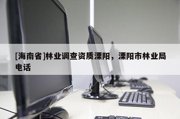 [海南省]林業(yè)調(diào)查資質(zhì)溧陽，溧陽市林業(yè)局電話