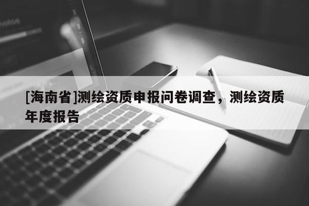 [海南省]測(cè)繪資質(zhì)申報(bào)問(wèn)卷調(diào)查，測(cè)繪資質(zhì)年度報(bào)告