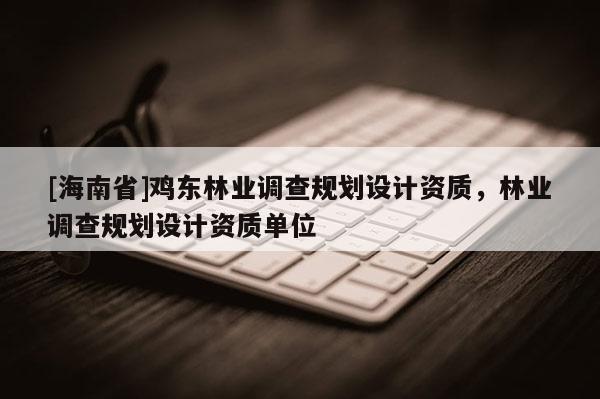 [海南省]雞東林業(yè)調查規(guī)劃設計資質，林業(yè)調查規(guī)劃設計資質單位