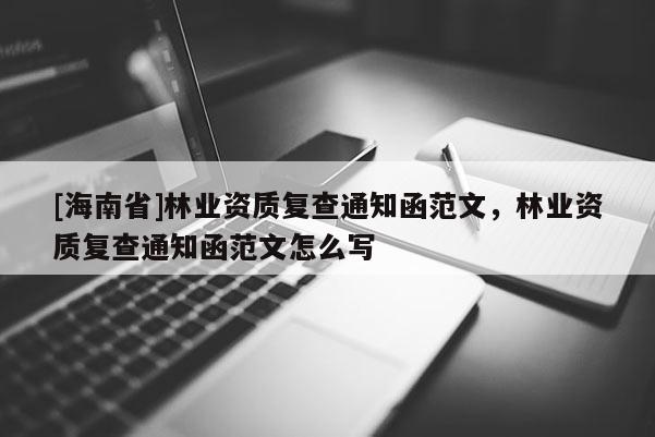 [海南省]林業(yè)資質復查通知函范文，林業(yè)資質復查通知函范文怎么寫