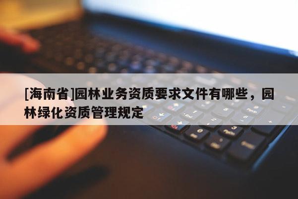 [海南省]園林業(yè)務(wù)資質(zhì)要求文件有哪些，園林綠化資質(zhì)管理規(guī)定