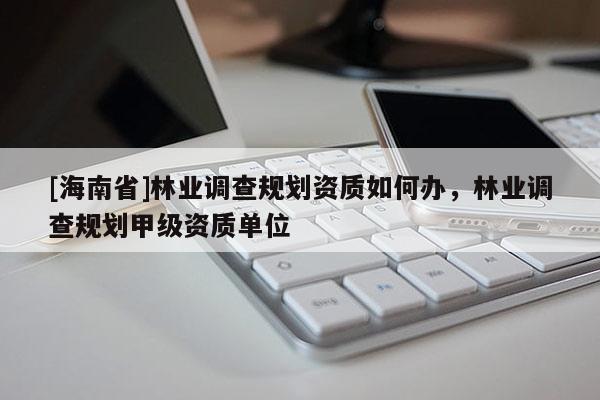 [海南省]林業(yè)調(diào)查規(guī)劃資質(zhì)如何辦，林業(yè)調(diào)查規(guī)劃甲級(jí)資質(zhì)單位