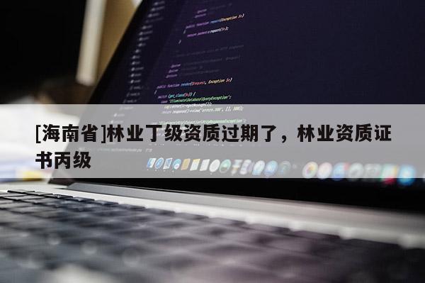 [海南省]林業(yè)丁級資質(zhì)過期了，林業(yè)資質(zhì)證書丙級