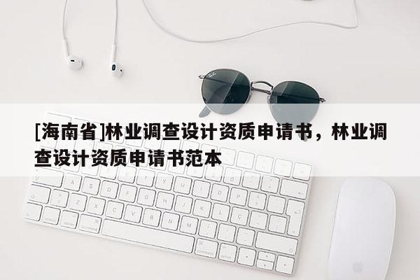 [海南省]林業(yè)調(diào)查設(shè)計(jì)資質(zhì)申請(qǐng)書，林業(yè)調(diào)查設(shè)計(jì)資質(zhì)申請(qǐng)書范本