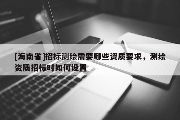 [海南省]招標(biāo)測(cè)繪需要哪些資質(zhì)要求，測(cè)繪資質(zhì)招標(biāo)時(shí)如何設(shè)置