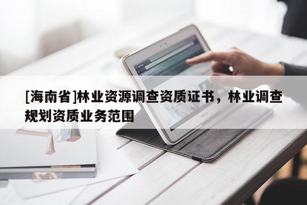 [海南省]林業(yè)資源調(diào)查資質(zhì)證書，林業(yè)調(diào)查規(guī)劃資質(zhì)業(yè)務(wù)范圍