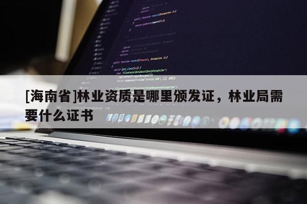 [海南省]林業(yè)資質(zhì)是哪里頒發(fā)證，林業(yè)局需要什么證書