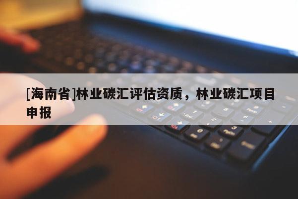 [海南省]林業(yè)碳匯評估資質(zhì)，林業(yè)碳匯項目申報