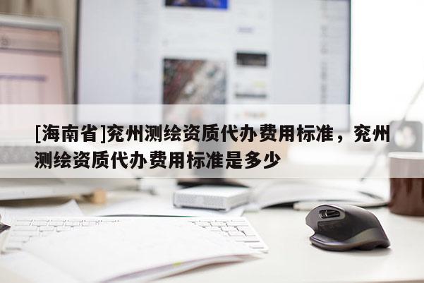 [海南省]兗州測(cè)繪資質(zhì)代辦費(fèi)用標(biāo)準(zhǔn)，兗州測(cè)繪資質(zhì)代辦費(fèi)用標(biāo)準(zhǔn)是多少