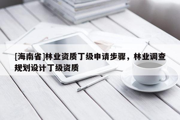 [海南省]林業(yè)資質(zhì)丁級申請步驟，林業(yè)調(diào)查規(guī)劃設(shè)計(jì)丁級資質(zhì)