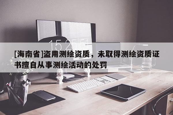 [海南省]盜用測(cè)繪資質(zhì)，未取得測(cè)繪資質(zhì)證書擅自從事測(cè)繪活動(dòng)的處罰