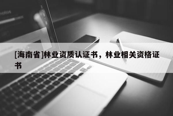 [海南省]林業(yè)資質(zhì)認(rèn)證書，林業(yè)相關(guān)資格證書