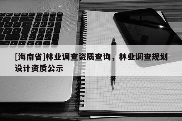 [海南省]林業(yè)調(diào)查資質(zhì)查詢，林業(yè)調(diào)查規(guī)劃設(shè)計(jì)資質(zhì)公示