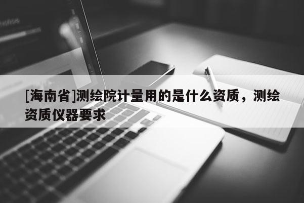 [海南省]測繪院計量用的是什么資質(zhì)，測繪資質(zhì)儀器要求