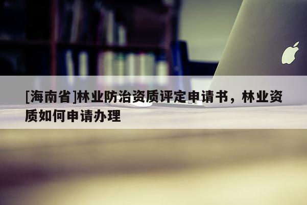 [海南省]林業(yè)防治資質評定申請書，林業(yè)資質如何申請辦理