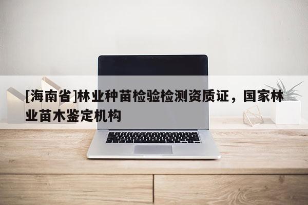 [海南省]林業(yè)種苗檢驗(yàn)檢測(cè)資質(zhì)證，國(guó)家林業(yè)苗木鑒定機(jī)構(gòu)