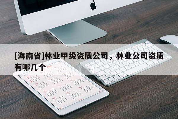 [海南省]林業(yè)甲級資質(zhì)公司，林業(yè)公司資質(zhì)有哪幾個