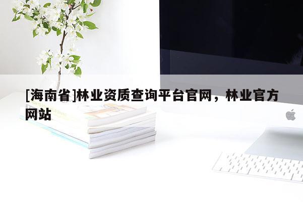 [海南省]林業(yè)資質(zhì)查詢平臺(tái)官網(wǎng)，林業(yè)官方網(wǎng)站