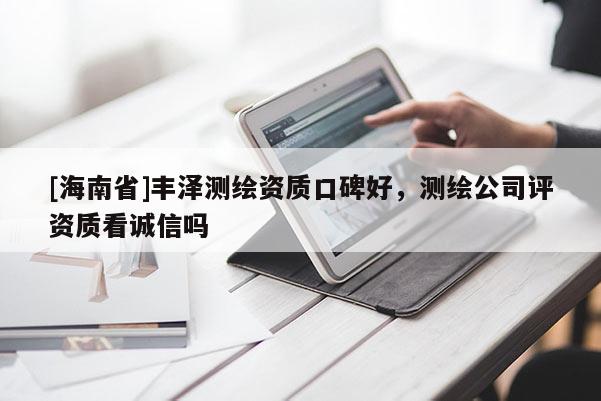 [海南省]豐澤測繪資質(zhì)口碑好，測繪公司評資質(zhì)看誠信嗎