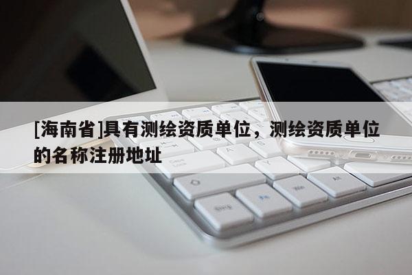 [海南省]具有測繪資質(zhì)單位，測繪資質(zhì)單位的名稱注冊地址