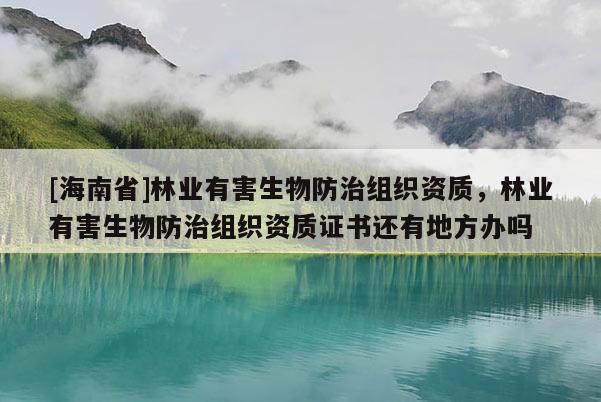 [海南省]林業(yè)有害生物防治組織資質，林業(yè)有害生物防治組織資質證書還有地方辦嗎